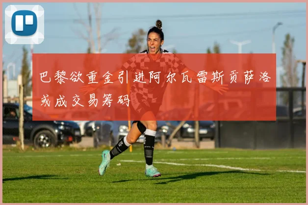 巴黎欲重金引进阿尔瓦雷斯贡萨洛或成交易筹码
