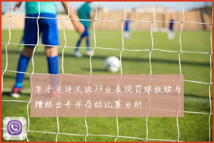 华子点评文班39分表现罚球救赎与糟糕出手并存的比赛分析