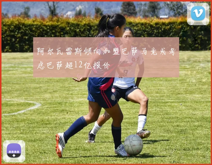 阿尔瓦雷斯倾向加盟巴萨马竞或考虑巴萨超12亿报价