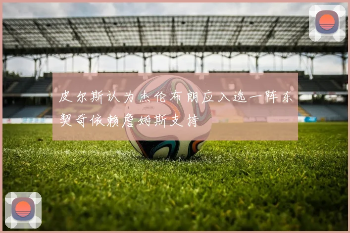 皮尔斯认为杰伦布朗应入选一阵东契奇依赖詹姆斯支持