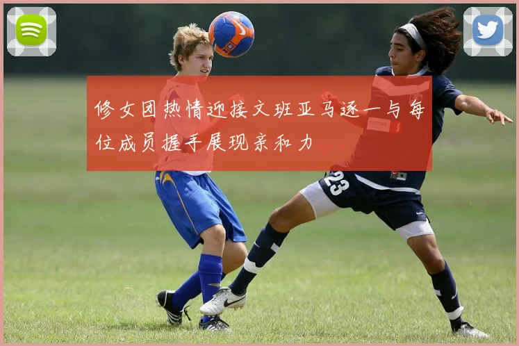 修女团热情迎接文班亚马逐一与每位成员握手展现亲和力