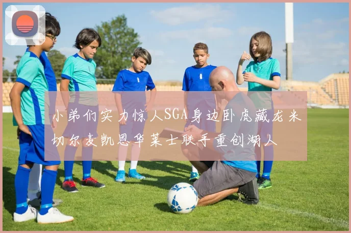 小弟们实力惊人SGA身边卧虎藏龙米切尔麦凯恩华莱士联手重创湖人