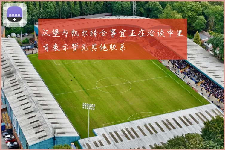 汉堡与凯尔转会事宜正在洽谈中里肯表示暂无其他联系
