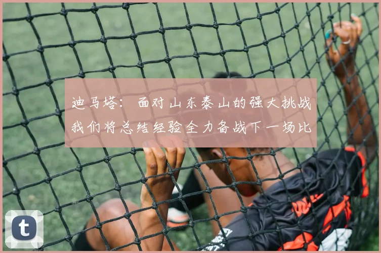 迪马塔：面对山东泰山的强大挑战我们将总结经验全力备战下一场比赛