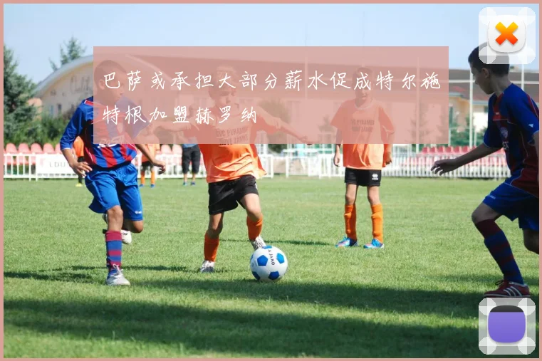 巴萨或承担大部分薪水促成特尔施特根加盟赫罗纳
