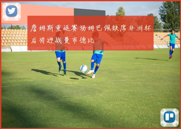 詹姆斯重返赛场姆巴佩缺席非洲杯后将迎战曼市德比
