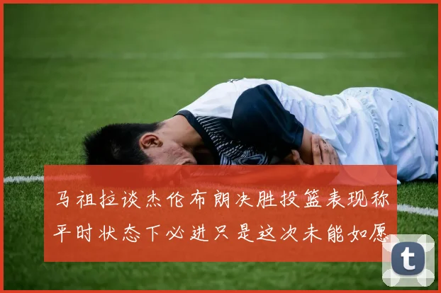 马祖拉谈杰伦布朗决胜投篮表现称平时状态下必进只是这次未能如愿