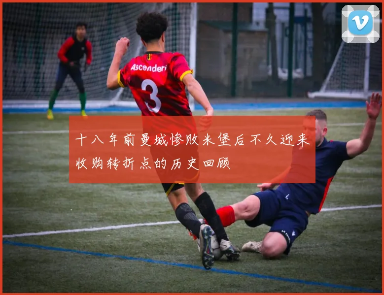 十八年前曼城惨败米堡后不久迎来收购转折点的历史回顾