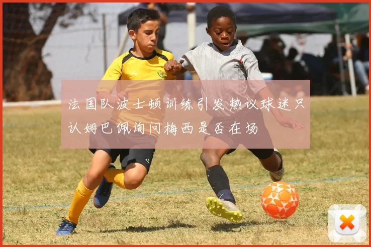 法国队波士顿训练引发热议球迷只认姆巴佩询问梅西是否在场