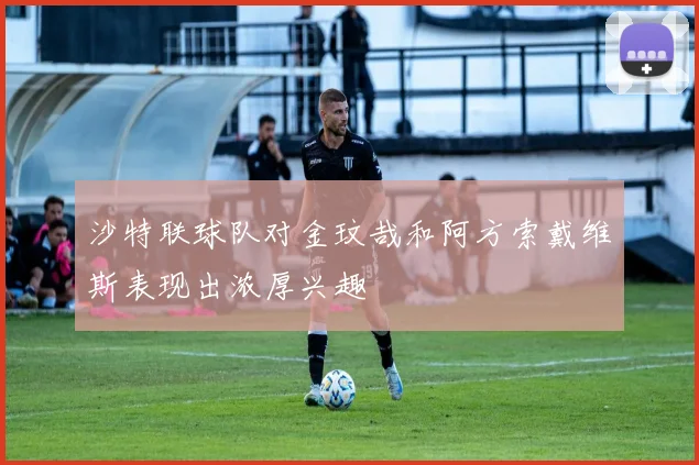 沙特联球队对金玟哉和阿方索戴维斯表现出浓厚兴趣