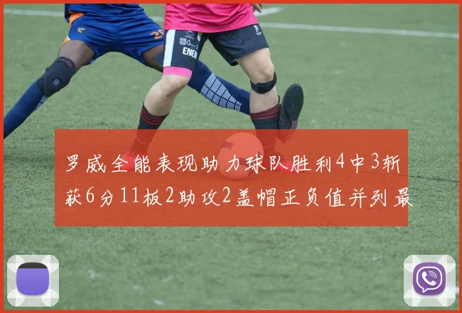 罗威全能表现助力球队胜利4中3斩获6分11板2助攻2盖帽正负值并列最高