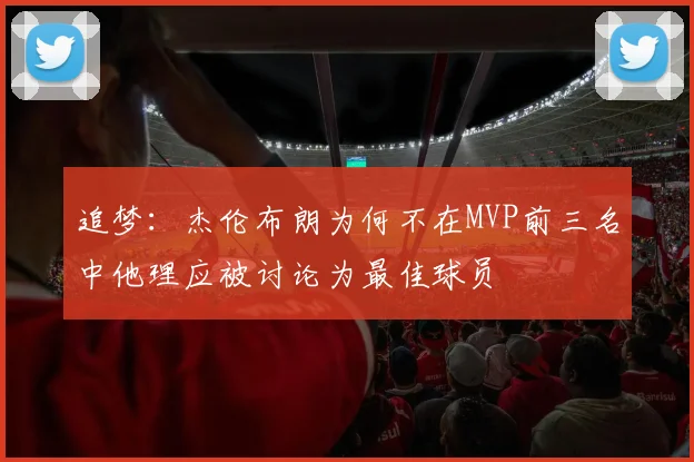 追梦：杰伦布朗为何不在MVP前三名中他理应被讨论为最佳球员