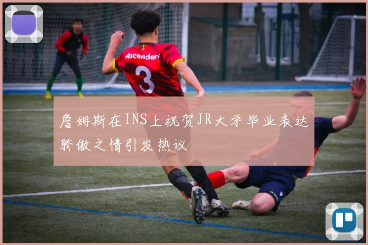 詹姆斯在INS上祝贺JR大学毕业表达骄傲之情引发热议