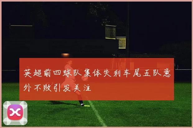 英超前四球队集体失利车尾五队意外不败引发关注