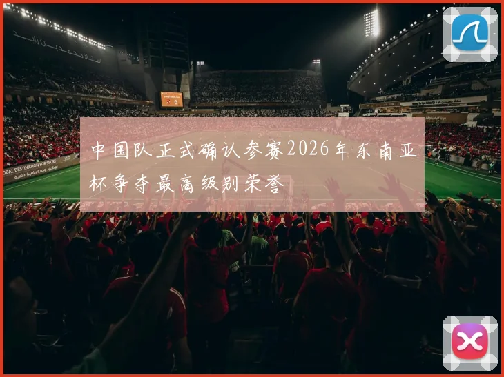 中国队正式确认参赛2026年东南亚杯争夺最高级别荣誉