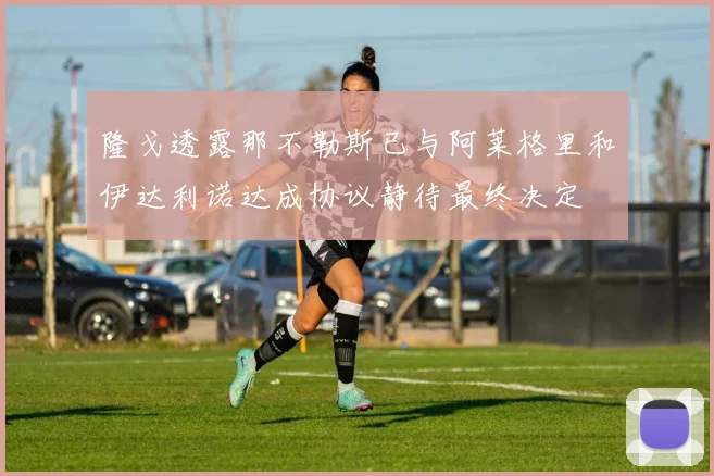隆戈透露那不勒斯已与阿莱格里和伊达利诺达成协议静待最终决定